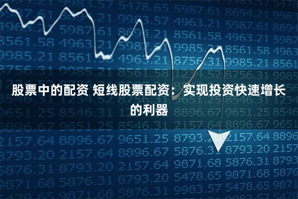 股票中的配资 短线股票配资：实现投资快速增长的利器