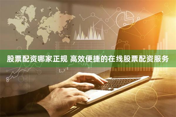 股票配资哪家正规 高效便捷的在线股票配资服务
