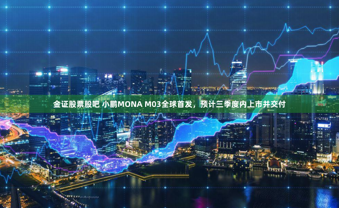 金证股票股吧 小鹏MONA M03全球首发，预计三季度内上市并交付