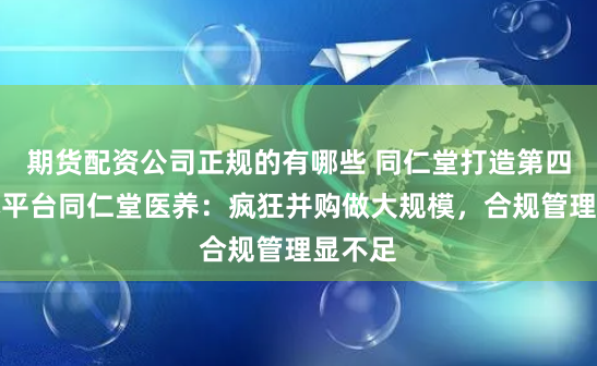 期货配资公司正规的有哪些 同仁堂打造第四个资本平台同仁堂医养：疯狂并购做大规模，合规管理显不足