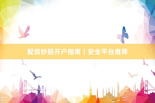 配资炒股开户指南｜安全平台推荐