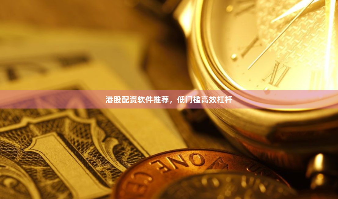 港股配资软件推荐，低门槛高效杠杆