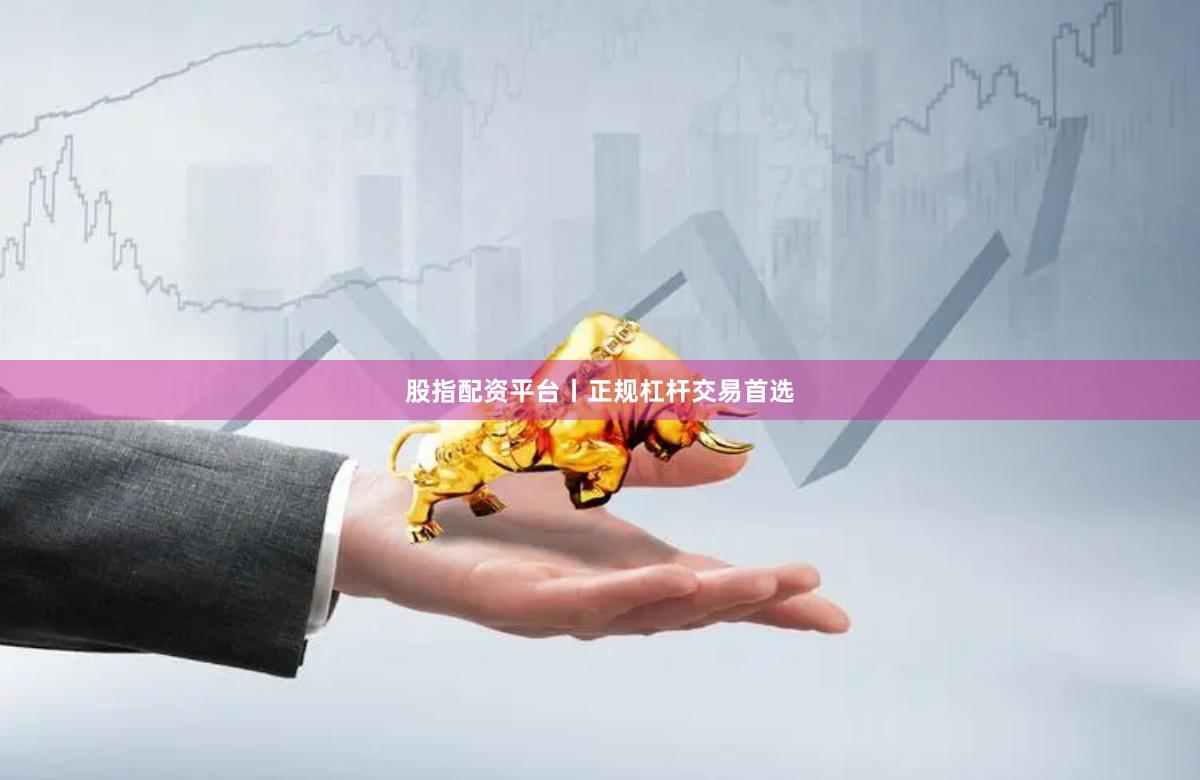 股指配资平台丨正规杠杆交易首选