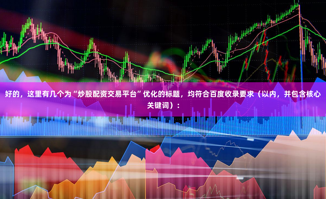 好的，这里有几个为“炒股配资交易平台”优化的标题，均符合百度收录要求（以内，并包含核心关键词）：
