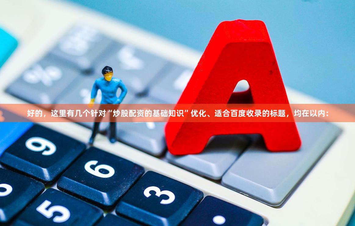 好的，这里有几个针对“炒股配资的基础知识”优化、适合百度收录的标题，均在以内：