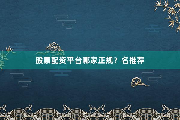 股票配资平台哪家正规？名推荐