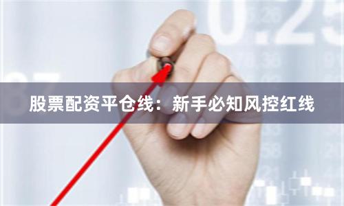 股票配资平仓线：新手必知风控红线