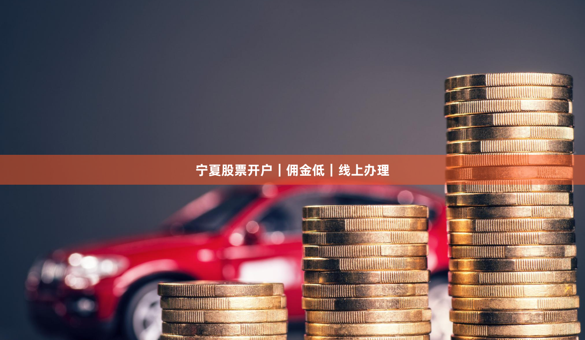 宁夏股票开户｜佣金低｜线上办理