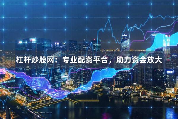 杠杆炒股网：专业配资平台，助力资金放大