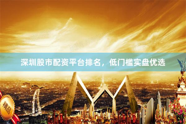深圳股市配资平台排名，低门槛实盘优选