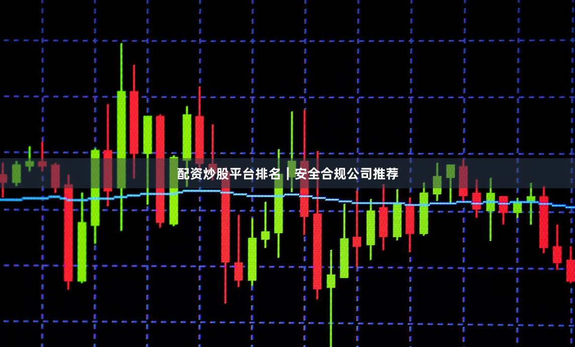 配资炒股平台排名｜安全合规公司推荐