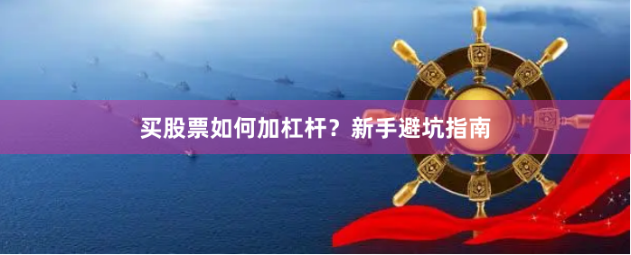 买股票如何加杠杆？新手避坑指南